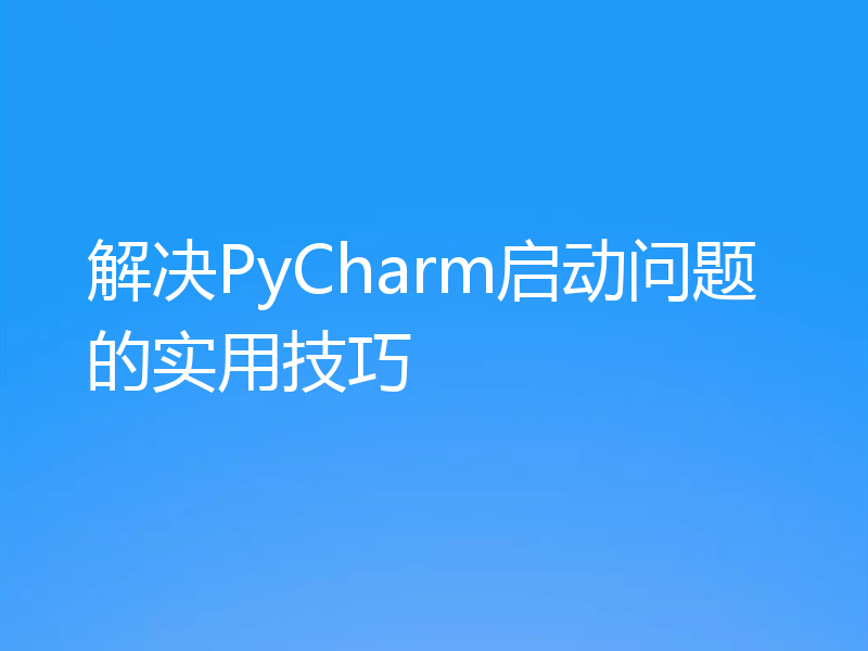 解决PyCharm启动问题的实用技巧