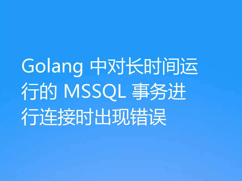 Golang 中对长时间运行的 MSSQL 事务进行连接时出现错误