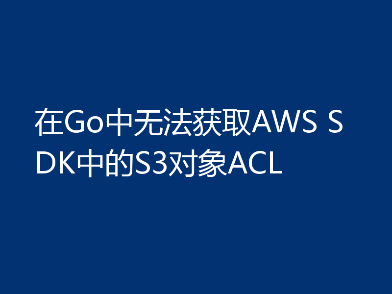 在Go中无法获取AWS SDK中的S3对象ACL