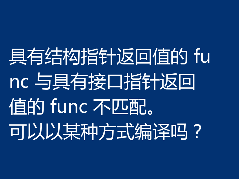 具有结构指针返回值的 func 与具有接口指针返回值的 func 不匹配。可以以某种方式编译吗？