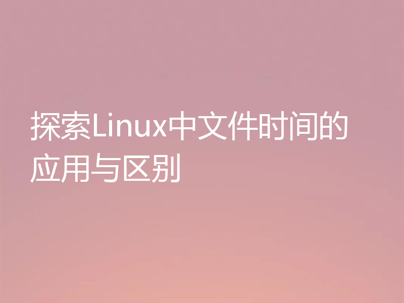 探索Linux中文件时间的应用与区别