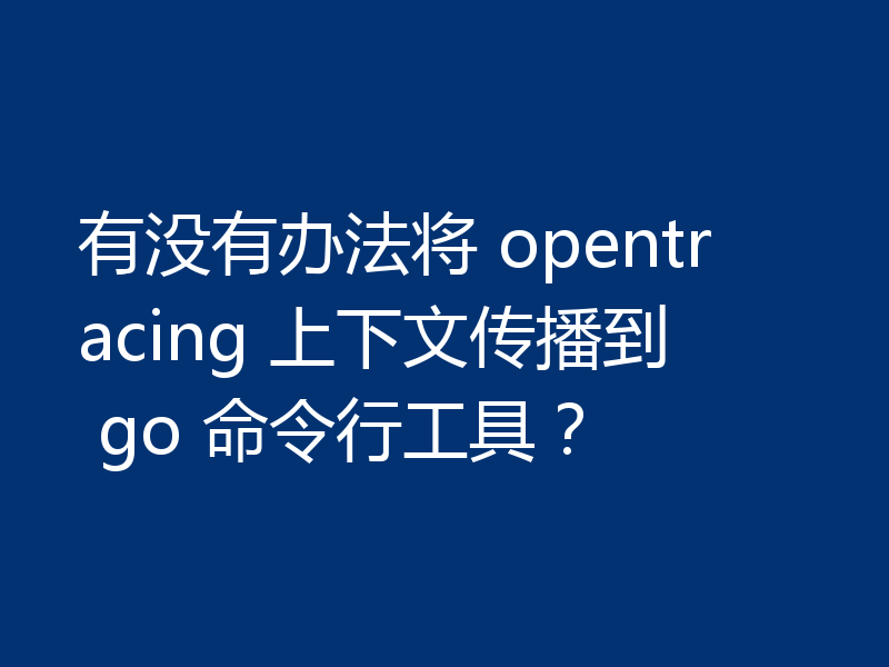 有没有办法将 opentracing 上下文传播到 go 命令行工具？