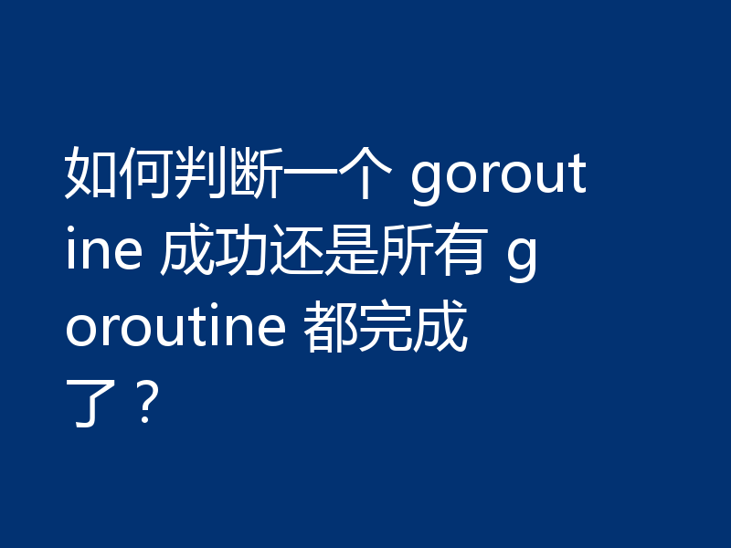 如何判断一个 goroutine 成功还是所有 goroutine 都完成了？