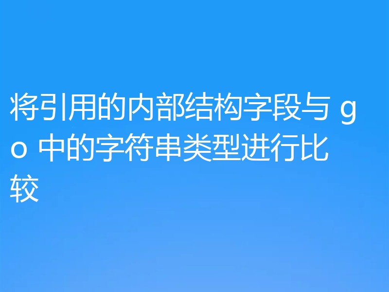 将引用的内部结构字段与 go 中的字符串类型进行比较