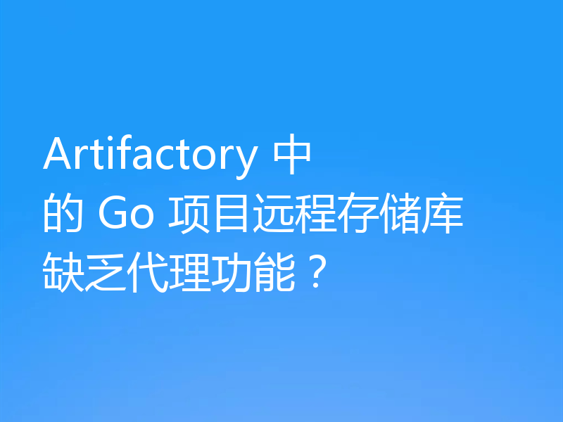 Artifactory 中的 Go 项目远程存储库缺乏代理功能？