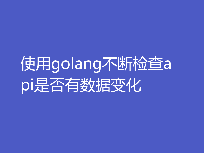 使用golang不断检查api是否有数据变化