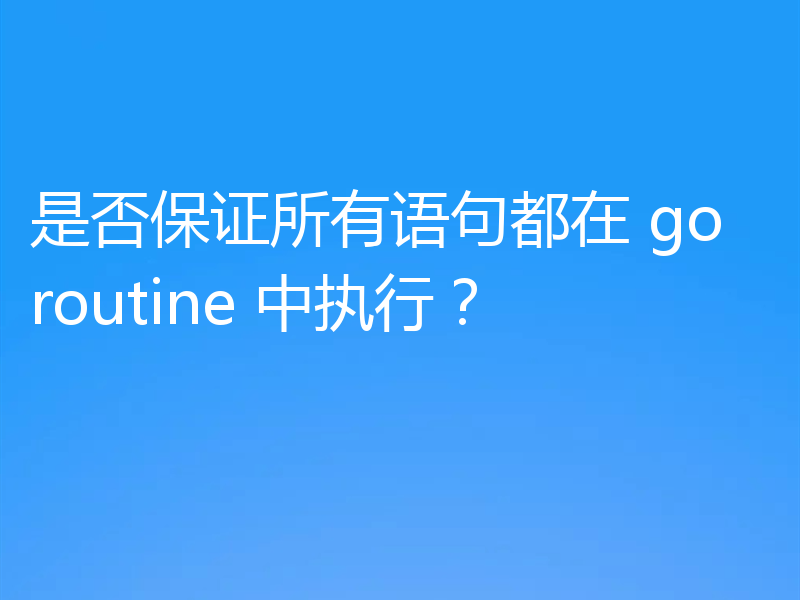 是否保证所有语句都在 goroutine 中执行？
