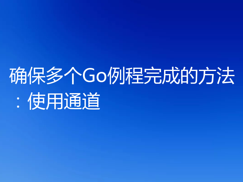 确保多个Go例程完成的方法：使用通道