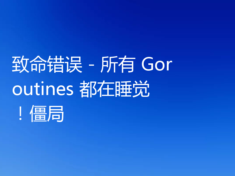 致命错误 - 所有 Goroutines 都在睡觉！僵局