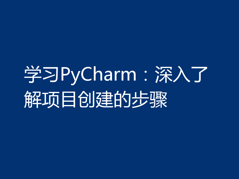 学习PyCharm：深入了解项目创建的步骤