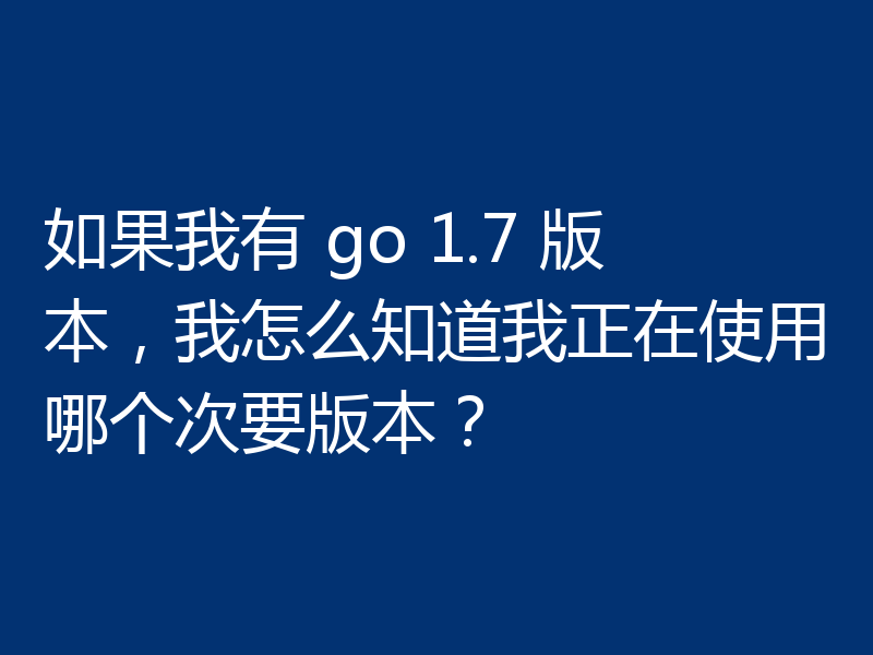 如果我有 go 1.7 版本，我怎么知道我正在使用哪个次要版本？
