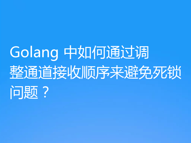 Golang 中如何通过调整通道接收顺序来避免死锁问题？