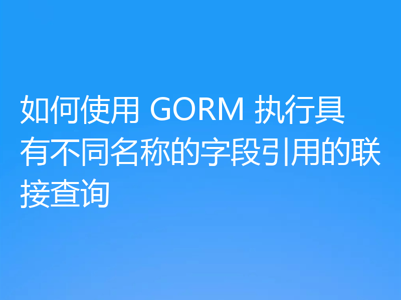 如何使用 GORM 执行具有不同名称的字段引用的联接查询