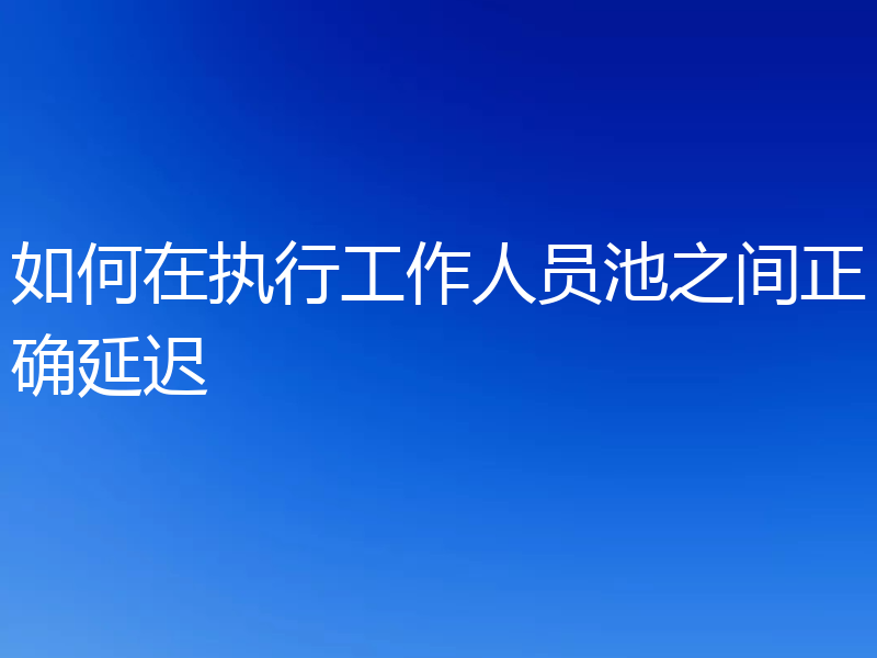 如何在执行工作人员池之间正确延迟