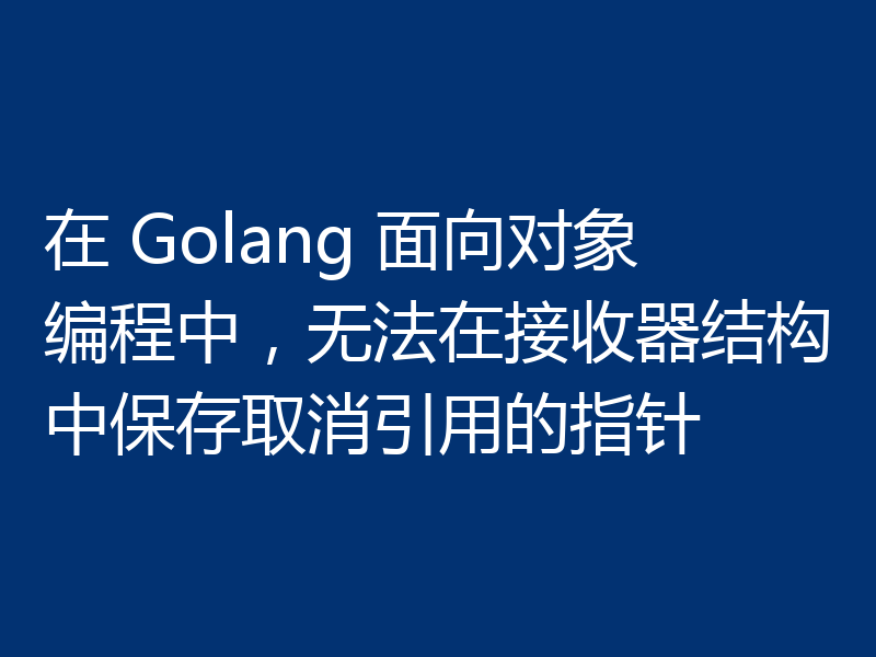 在 Golang 面向对象编程中，无法在接收器结构中保存取消引用的指针