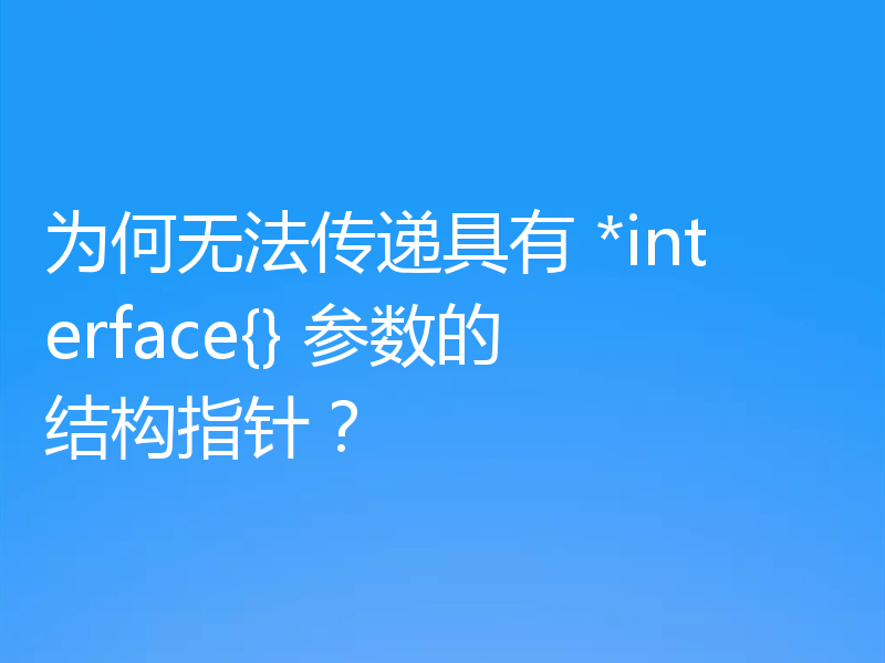 为何无法传递具有 *interface{} 参数的结构指针？