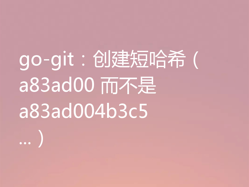 go-git：创建短哈希（a83ad00 而不是 a83ad004b3c5...）