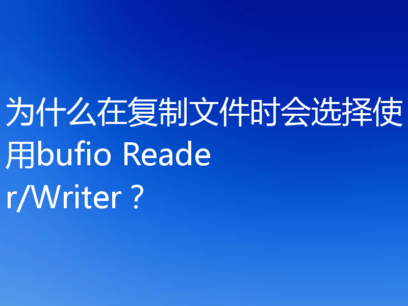 为什么在复制文件时会选择使用bufio Reader/Writer？