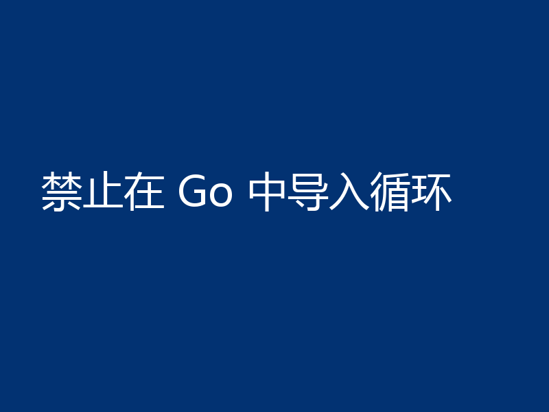 禁止在 Go 中导入循环