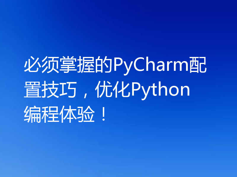 必须掌握的PyCharm配置技巧，优化Python编程体验！