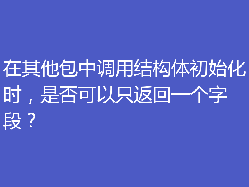 在其他包中调用结构体初始化时，是否可以只返回一个字段？