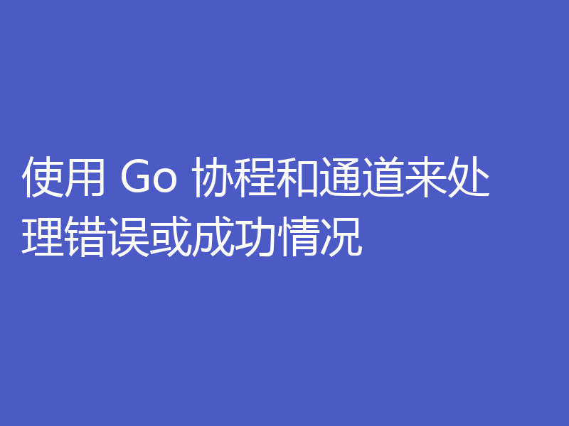 使用 Go 协程和通道来处理错误或成功情况