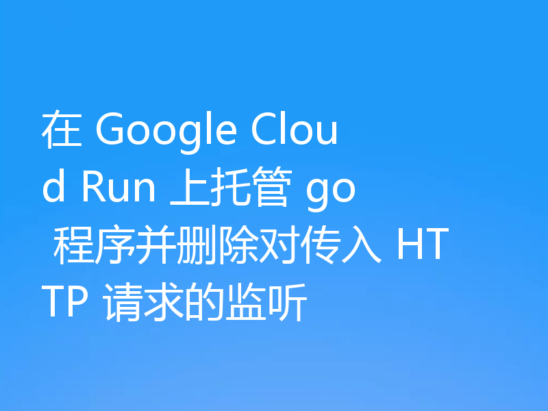 在 Google Cloud Run 上托管 go 程序并删除对传入 HTTP 请求的监听