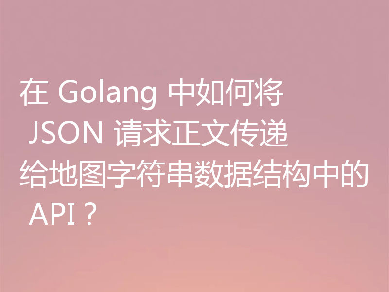 在 Golang 中如何将 JSON 请求正文传递给地图字符串数据结构中的 API？