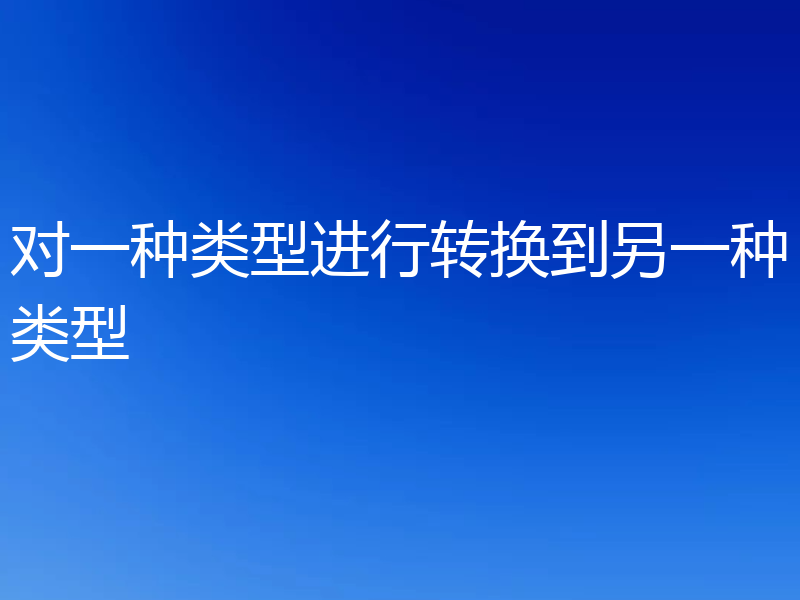 对一种类型进行转换到另一种类型