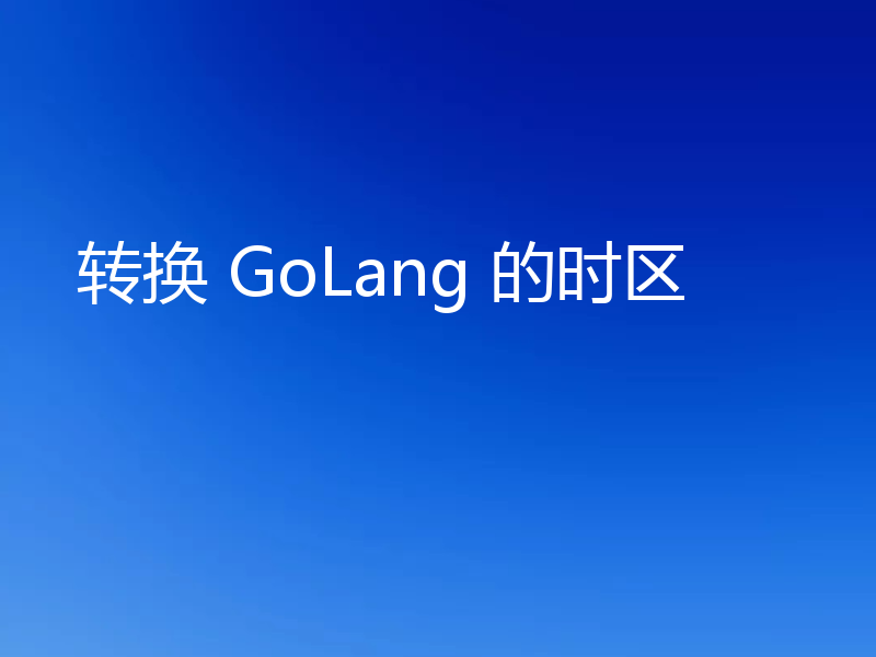 转换 GoLang 的时区