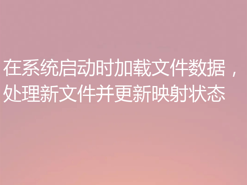在系统启动时加载文件数据，处理新文件并更新映射状态