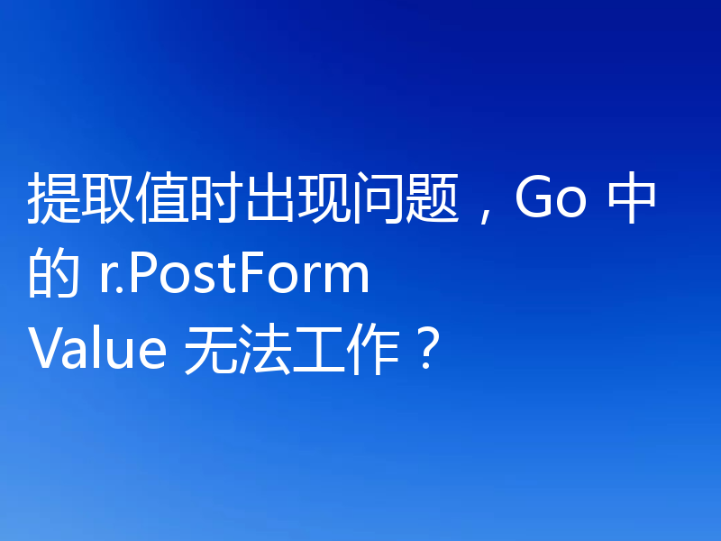 提取值时出现问题，Go 中的 r.PostFormValue 无法工作？