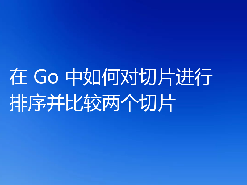 在 Go 中如何对切片进行排序并比较两个切片