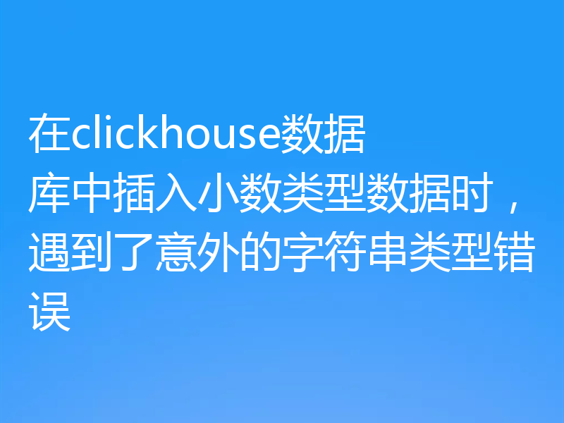 在clickhouse数据库中插入小数类型数据时，遇到了意外的字符串类型错误
