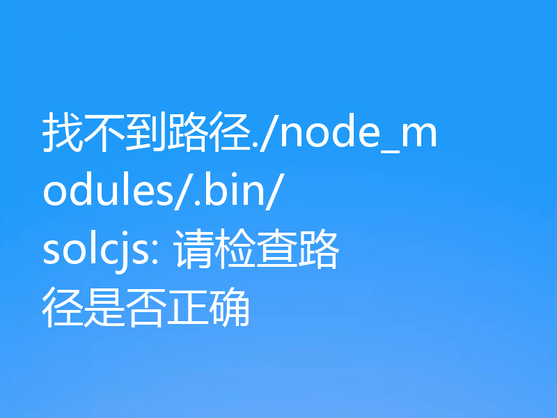找不到路径./node_modules/.bin/solcjs: 请检查路径是否正确