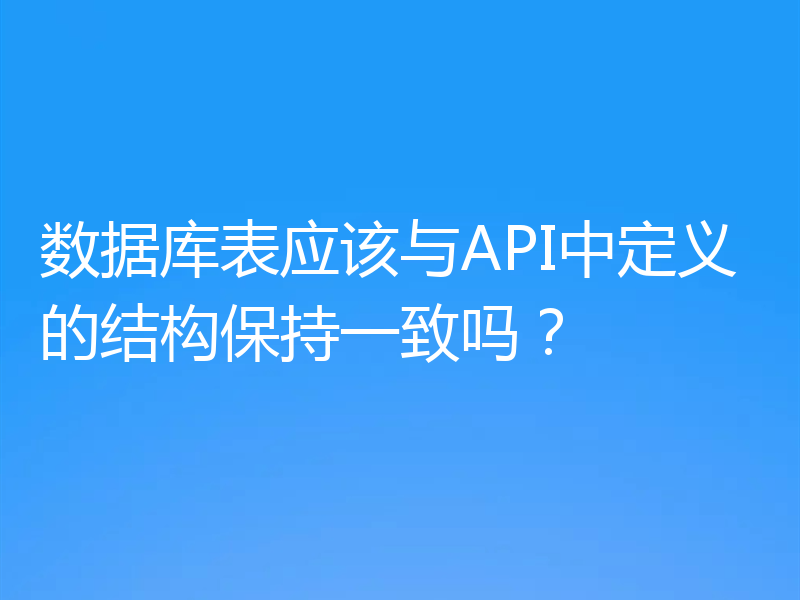 数据库表应该与API中定义的结构保持一致吗？