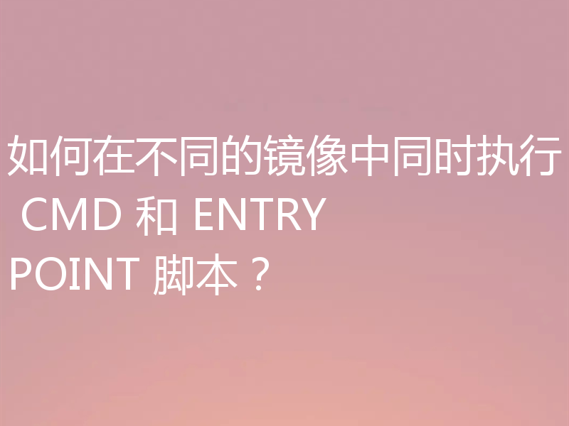如何在不同的镜像中同时执行 CMD 和 ENTRYPOINT 脚本？