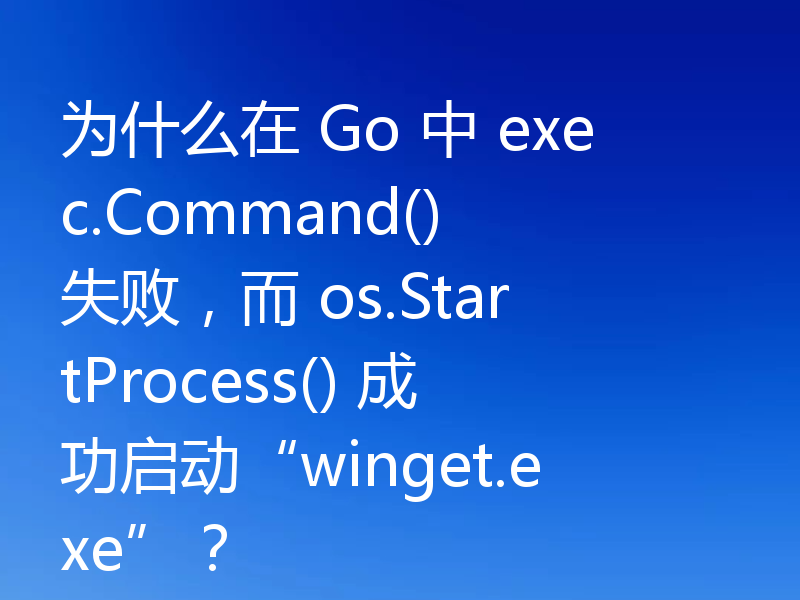 为什么在 Go 中 exec.Command() 失败，而 os.StartProcess() 成功启动“winget.exe”？