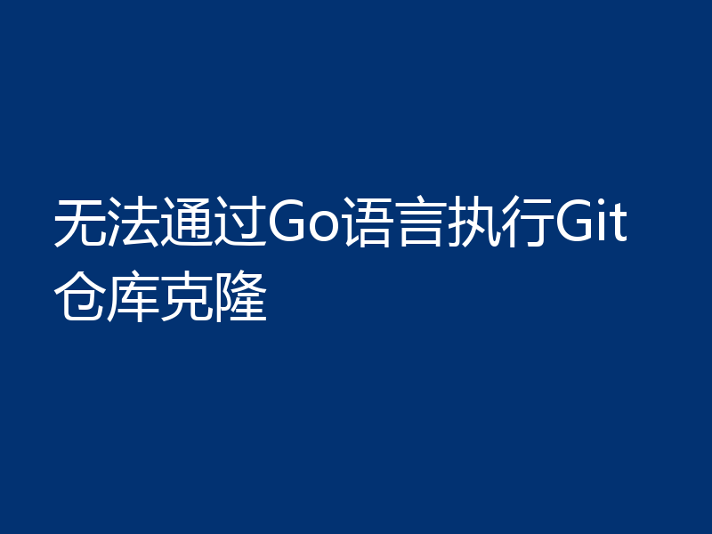 无法通过Go语言执行Git仓库克隆