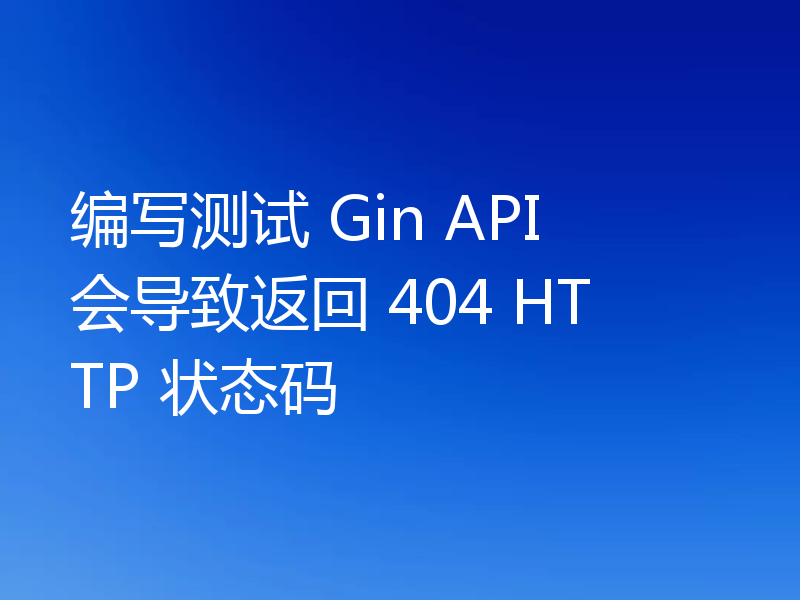 编写测试 Gin API 会导致返回 404 HTTP 状态码