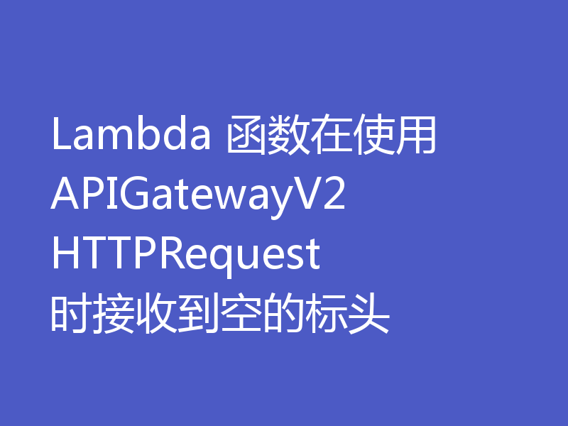 Lambda 函数在使用 APIGatewayV2HTTPRequest 时接收到空的标头