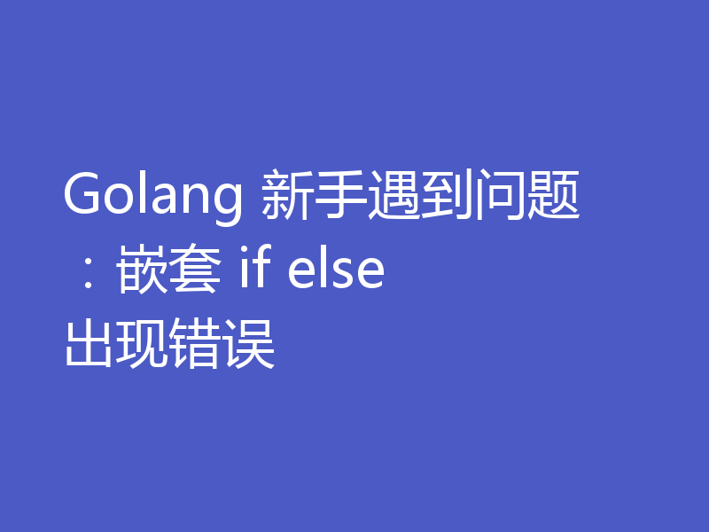 Golang 新手遇到问题：嵌套 if else 出现错误