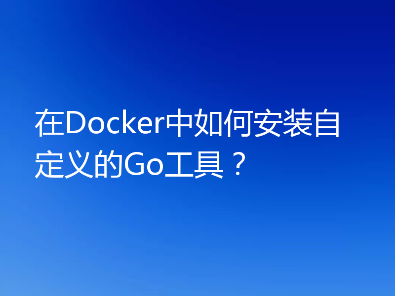 在Docker中如何安装自定义的Go工具？