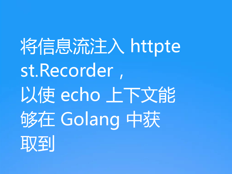 将信息流注入 httptest.Recorder，以使 echo 上下文能够在 Golang 中获取到