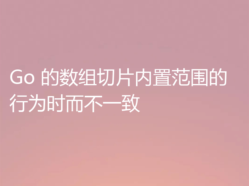 Go 的数组切片内置范围的行为时而不一致
