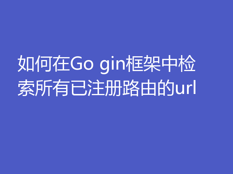 如何在Go gin框架中检索所有已注册路由的url