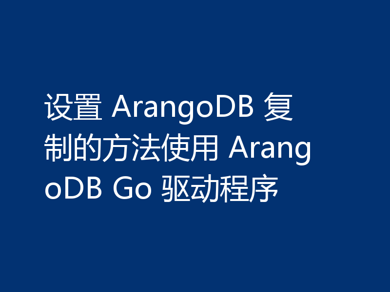 设置 ArangoDB 复制的方法使用 ArangoDB Go 驱动程序