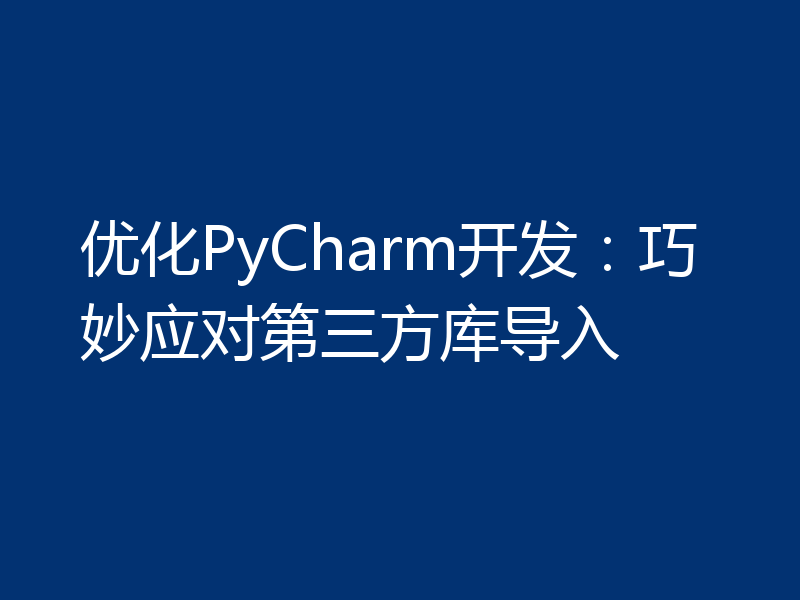 优化PyCharm开发：巧妙应对第三方库导入