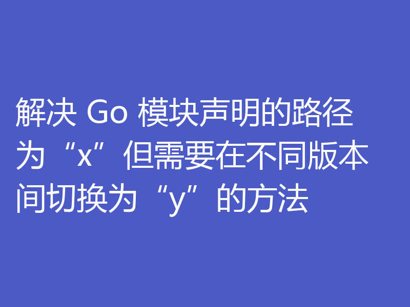解决 Go 模块声明的路径为“x”但需要在不同版本间切换为“y”的方法