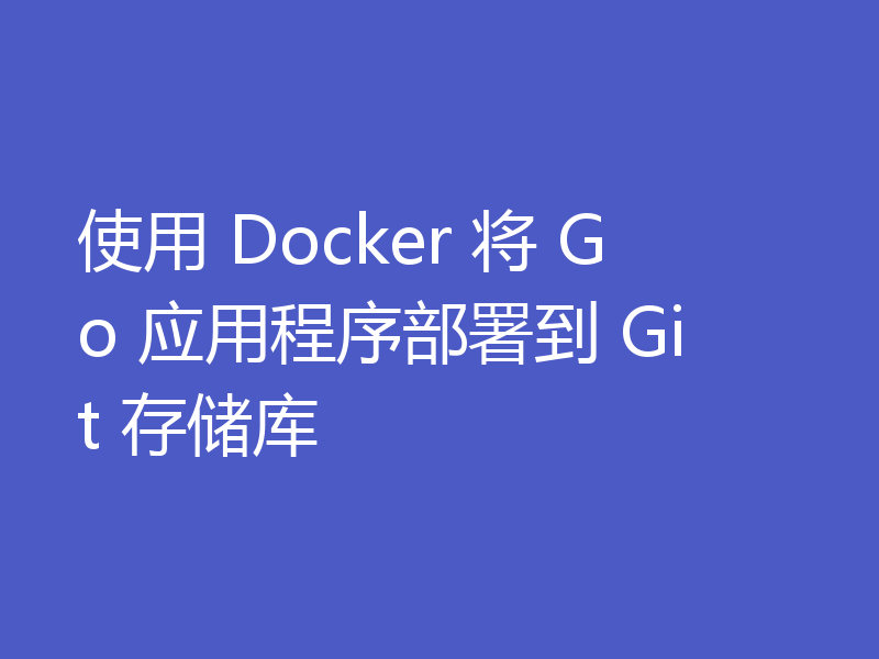 使用 Docker 将 Go 应用程序部署到 Git 存储库